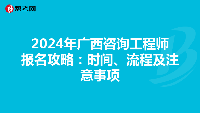2024年广西咨询工程师报名攻略：时间、流程及注意事项