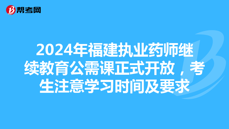 2024年福建执业药师继续教育公需课正式开放，考生注意学习时间及要求