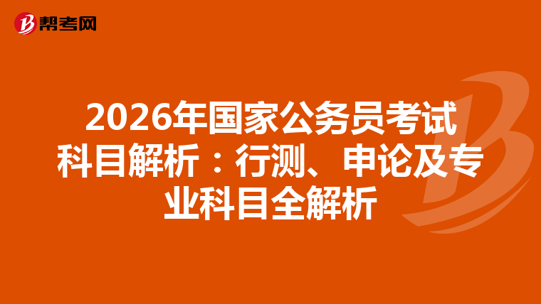 2026年国家公务员考试科目解析：行测、申论及专业科目全解析