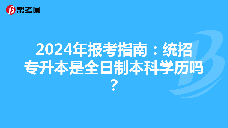 2024年报考指南：统招专升本是全日制本科学历吗？