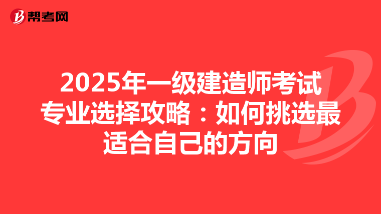 2025年一级建造师考试专业选择攻略：如何挑选最适合自己的方向