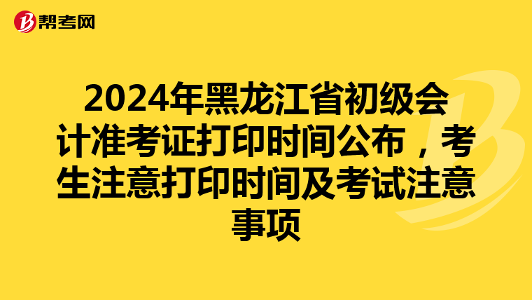 2024年黑龙江省初级会计准考证打印时间公布，考生注意打印时间及考试注意事项