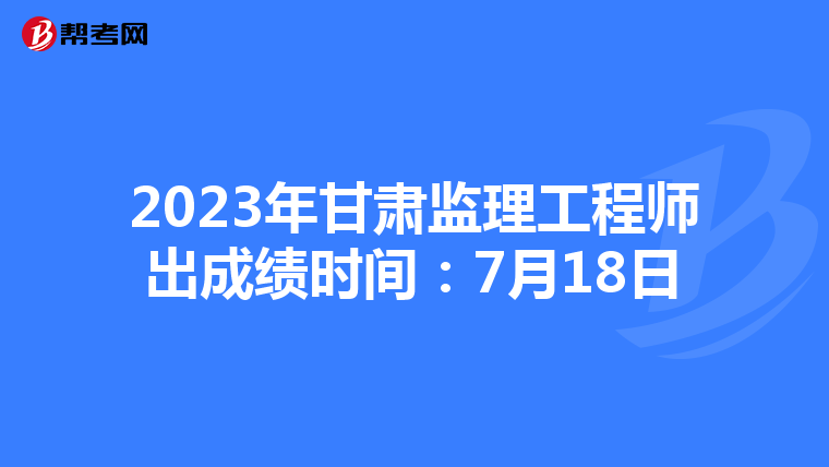 2023年甘肃监理工程师出成绩时间：7月18日