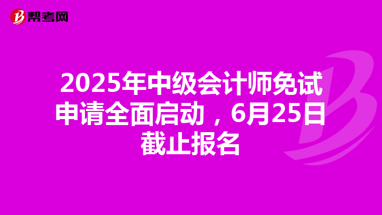 2025年中級會計師免試申請全面啟動，6月25日截止報名