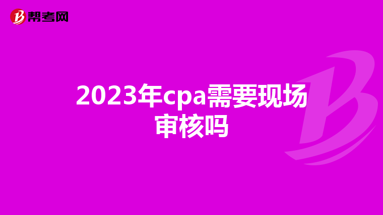 2023年cpa需要现场审核吗