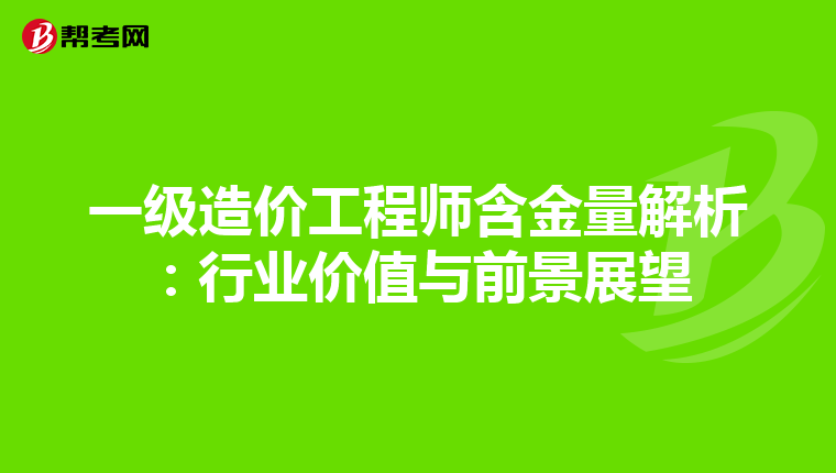 一级造价工程师含金量解析：行业价值与前景展望