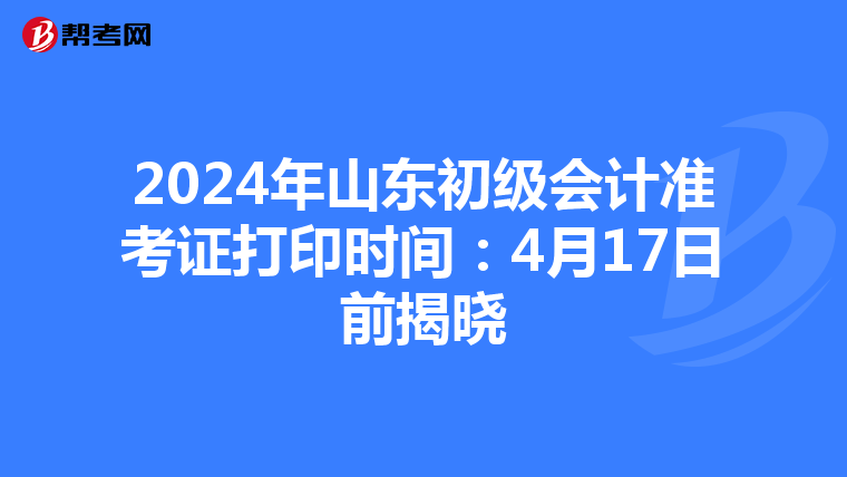 2024年山东初级会计准考证打印时间：4月17日前揭晓