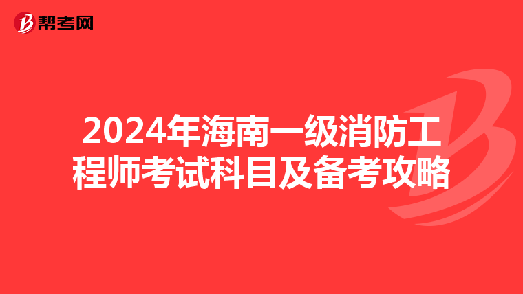 2024年海南一级消防工程师考试科目及备考攻略