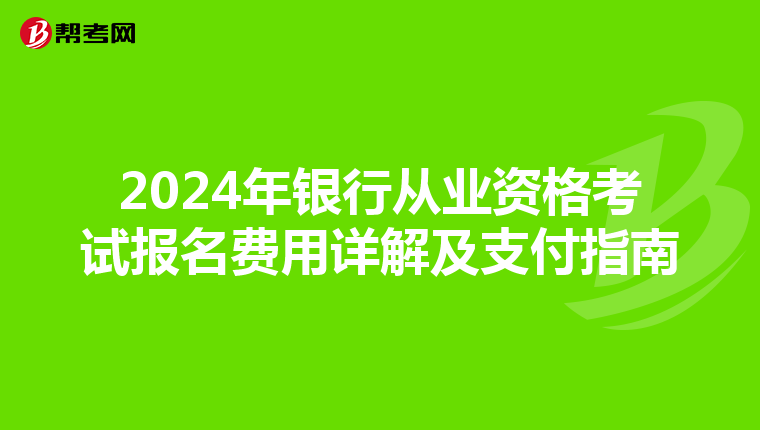 2024年银行从业资格考试报名费用详解及支付指南