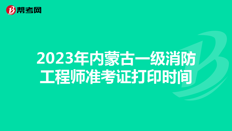 2023年内蒙古一级消防工程师准考证打印时间
