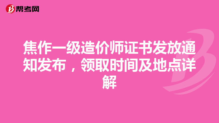 焦作一级造价师证书发放通知发布，领取时间及地点详解