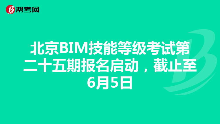 北京BIM技能等级考试第二十五期报名启动，截止至6月5日