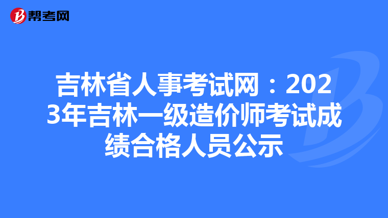 吉林省人事考試網(wǎng):2023年吉林一級造價師考試成績合格人員公示