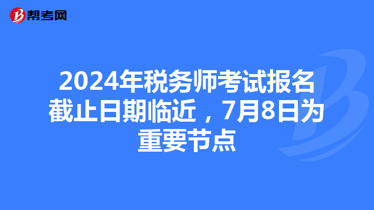 2024年税务师考试报名截止日期临近，7月8日为重要节点