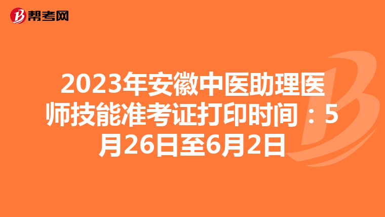 2023年安徽中医助理医师技能准考证打印时间：5月26日至6月2日