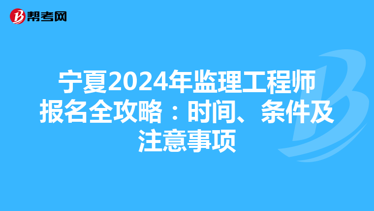 宁夏2024年监理工程师报名全攻略：时间、条件及注意事项