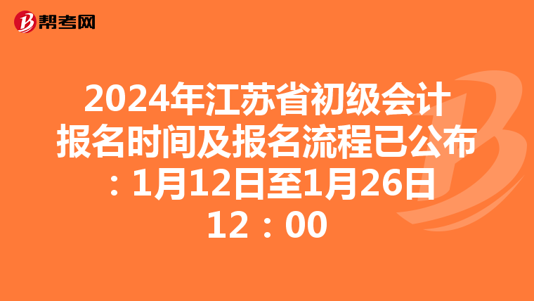 2024年江苏省初级会计报名时间及报名流程已公布:1月12日至1月26日12:00