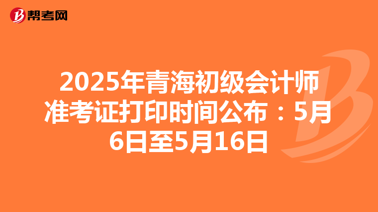 2025年青海初级会计师准考证打印时间公布：5月6日至5月16日