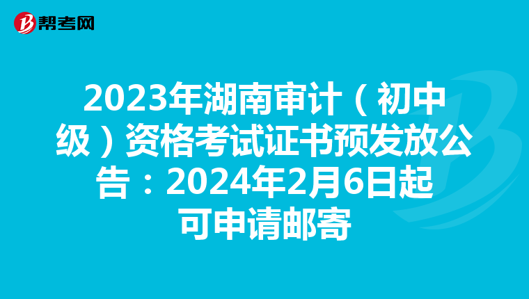 2023年湖南审计（初中级）资格考试证书预发放公告：2024年2月6日起可申请邮寄