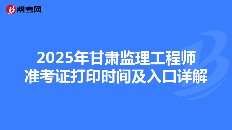 2025年甘肃监理工程师准考证打印时间及入口详解