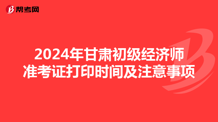 2024年甘肃初级经济师准考证打印时间及注意事项