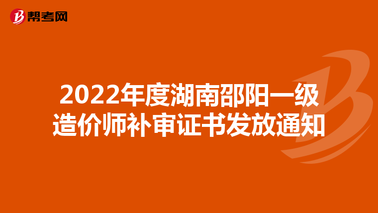 2022年度湖南邵阳一级造价师补审证书发放通知