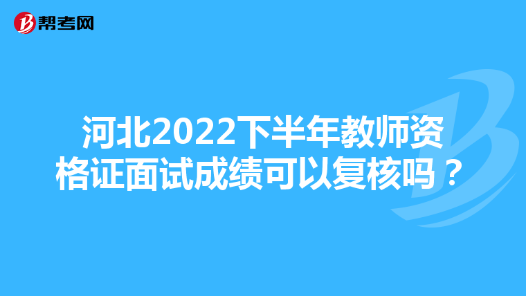 河北2022下半年教师资格证面试成绩可以复核吗？