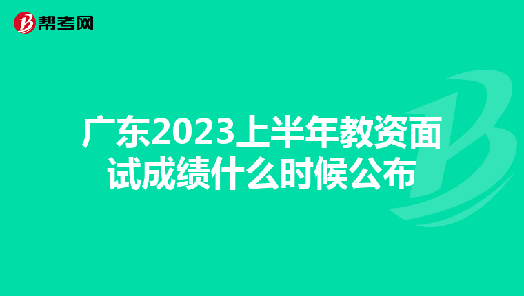 广东2023上半年教资面试成绩什么时候公布