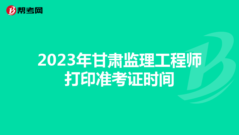 2023年甘肃监理工程师打印准考证时间