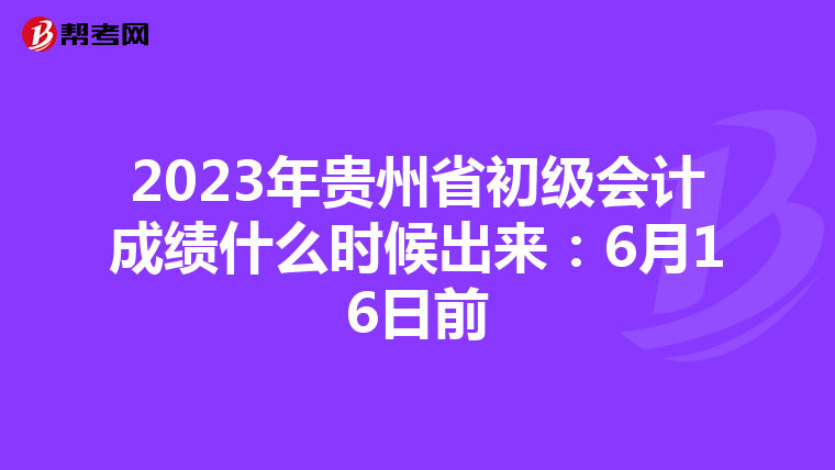 2023年贵州省初级会计成绩什么时候出来：6月16日前