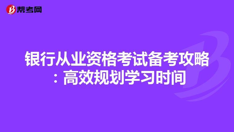 银行从业资格考试备考攻略：高效规划学习时间