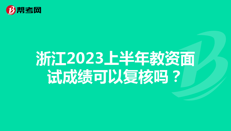 浙江2023上半年教资面试成绩可以复核吗？