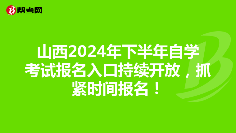 山西2024年下半年自学考试报名入口持续开放，抓紧时间报名！