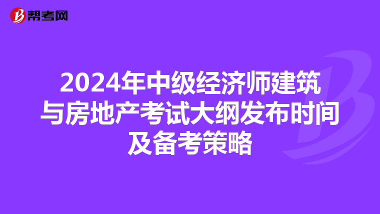 2024年中级经济师建筑与房地产考试大纲发布时间及备考策略