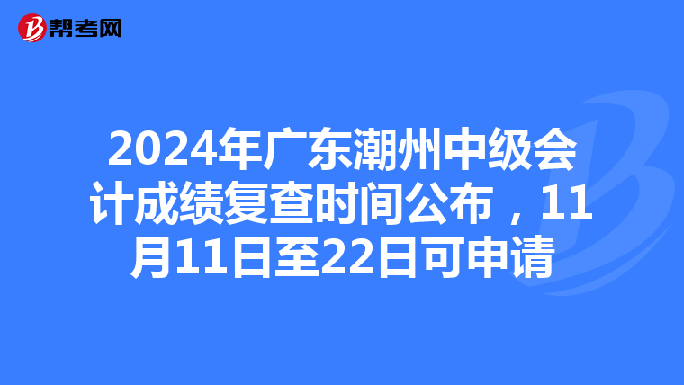 2024年广东潮州中级会计成绩复查时间公布，11月11日至22日可申请