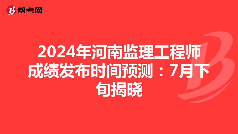 2024年河南监理工程师成绩发布时间预测：7月下旬揭晓