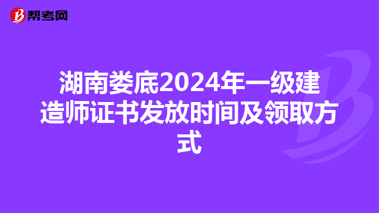湖南娄底2024年一级建造师证书发放时间及领取方式