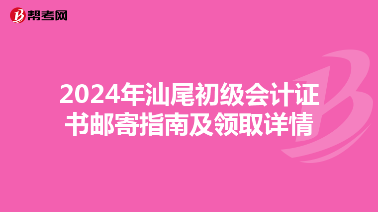 2024年汕尾初级会计证书邮寄指南及领取详情