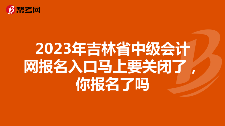2023年吉林省中級會計網報名入口馬上要關閉了，你報名了嗎
