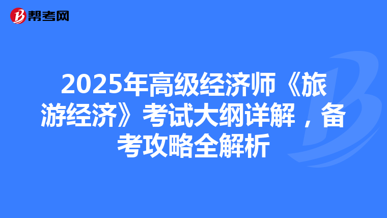 2025年高级经济师《旅游经济》考试大纲详解，备考攻略全解析