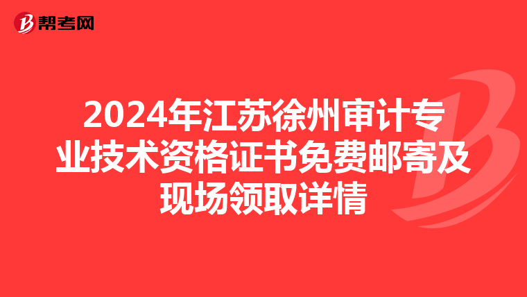 2024年江苏徐州审计专业技术资格证书免费邮寄及现场领取详情