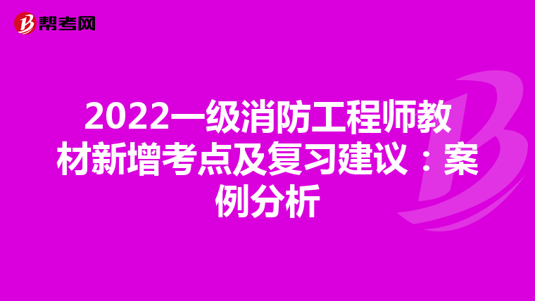2022一级消防工程师教材新增考点及复习建议：案例分析