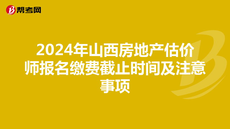 2024年山西房地产估价师报名缴费截止时间及注意事项