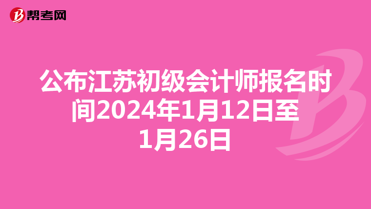 公布江蘇初級會計師報名時間2024年1月12日至1月26日
