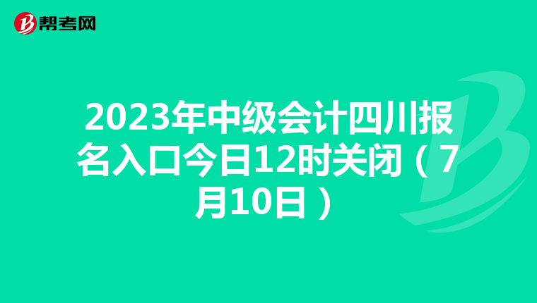 2023年中级会计四川报名入口今日12时关闭（7月10日）