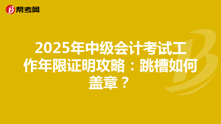 2025年中級(jí)會(huì)計(jì)考試工作年限證明攻略:跳槽如何蓋章?