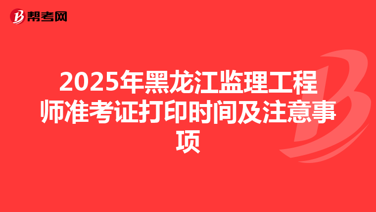 2025年黑龙江监理工程师准考证打印时间及注意事项