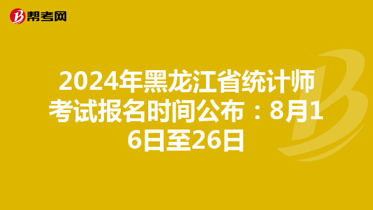 2024年黑龙江省统计师考试报名时间公布：8月16日至26日