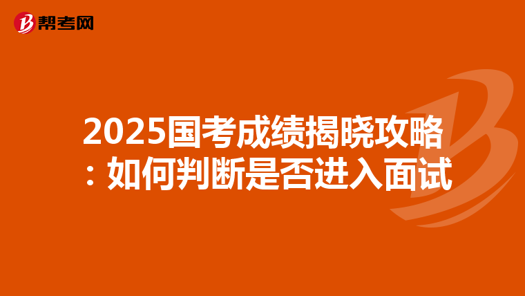 2025国考成绩揭晓攻略：如何判断是否进入面试