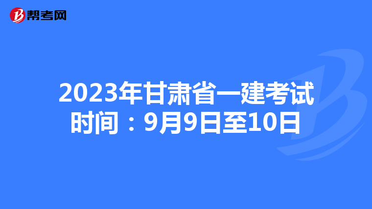 2023年甘肃省一建考试时间：9月9日至10日